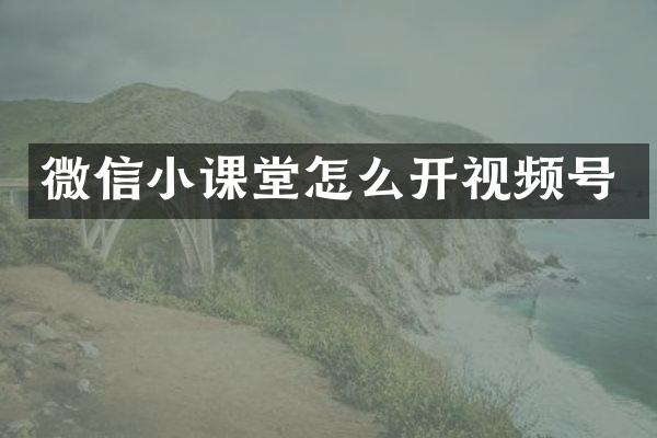 微信小课堂怎么开视频号