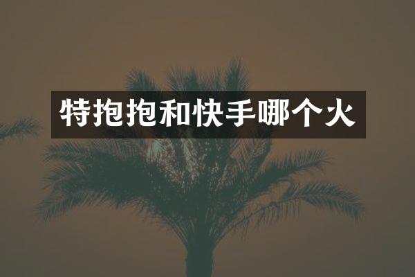 特抱抱和快手哪个火