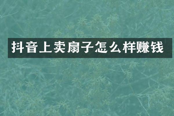 抖音上卖扇子怎么样赚钱
