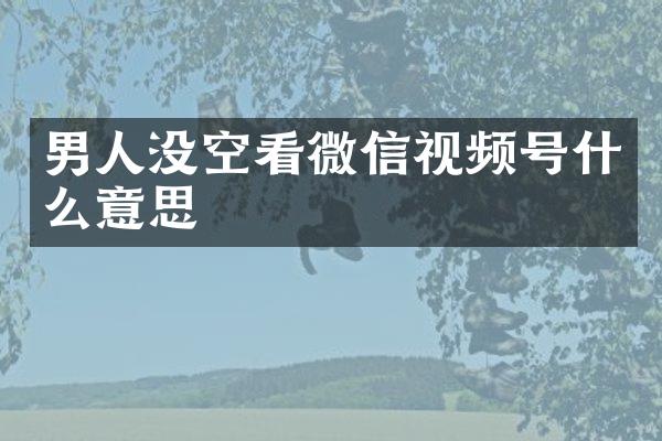 男人没空看微信视频号什么意思