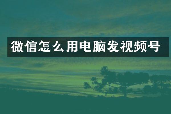 微信怎么用电脑发视频号