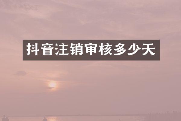 抖音注销审核多少天