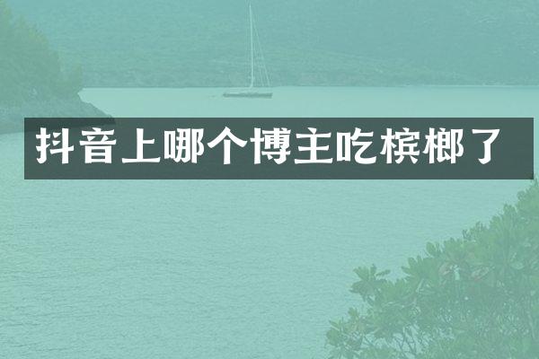 抖音上哪个博主吃槟榔了
