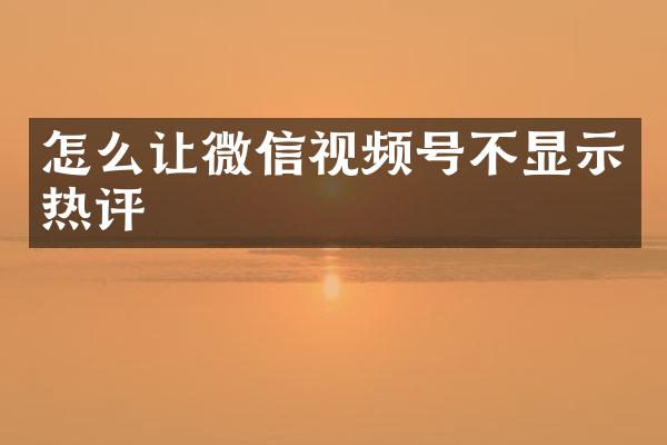 怎么让微信视频号不显示热评