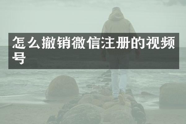 怎么撤销微信注册的视频号