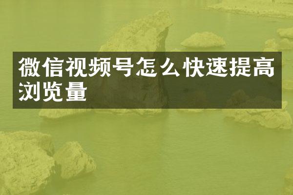 微信视频号怎么快速提高浏览量