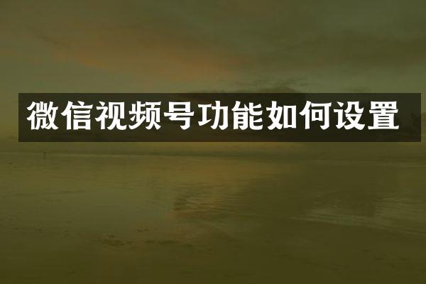 微信视频号功能如何设置