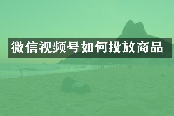 微信视频号如何投放商品