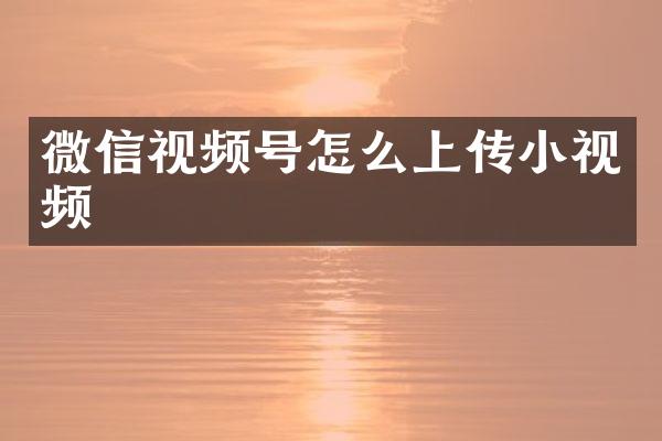 微信视频号怎么上传小视频