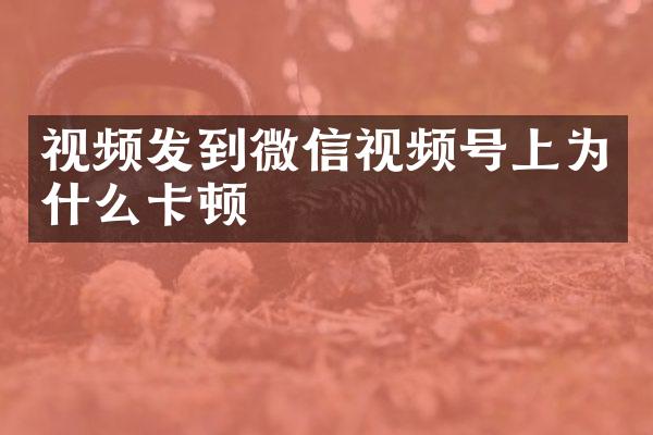 视频发到微信视频号上为什么卡顿