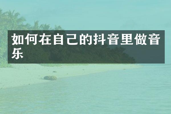 如何在自己的抖音里做音乐