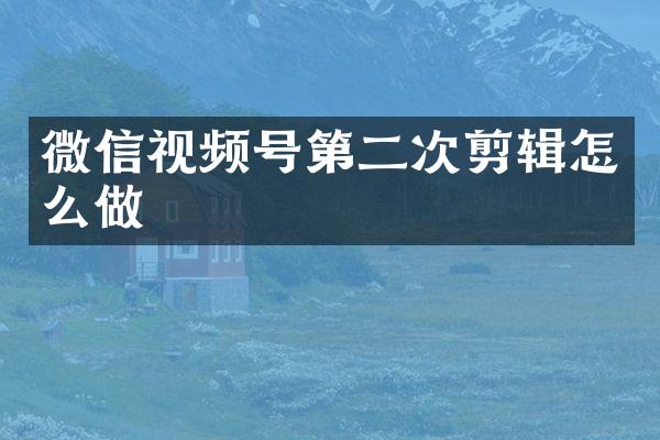 微信视频号第二次剪辑怎么做