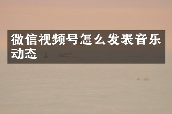 微信视频号怎么发表音乐动态