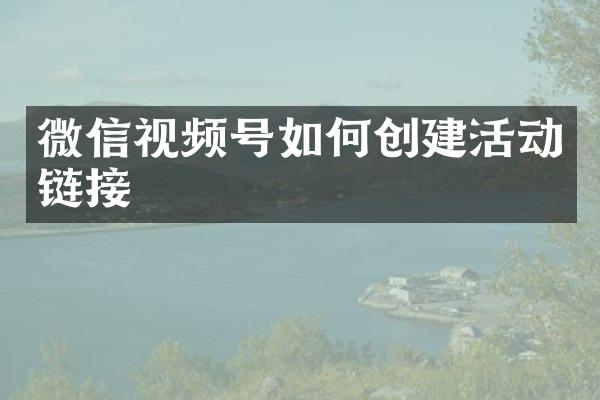 微信视频号如何创建活动链接