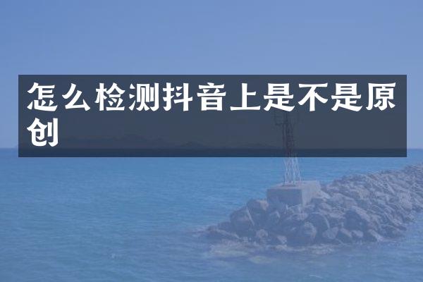 怎么检测抖音上是不是原创