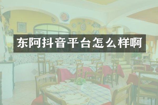 东阿抖音平台怎么样啊