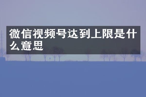 微信视频号达到上限是什么意思