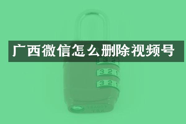 广西微信怎么删除视频号