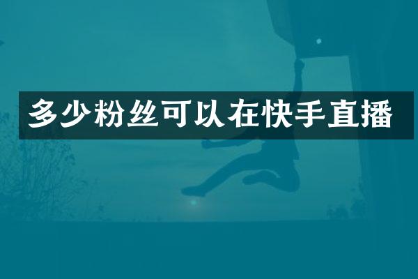 多少粉丝可以在快手直播