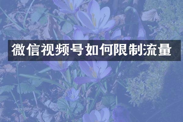 微信视频号如何限制流量