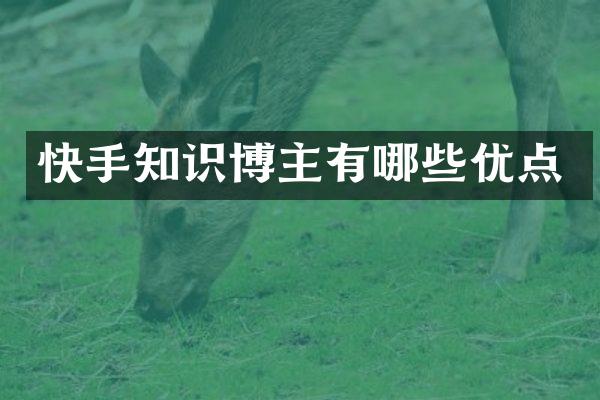 快手知识博主有哪些优点