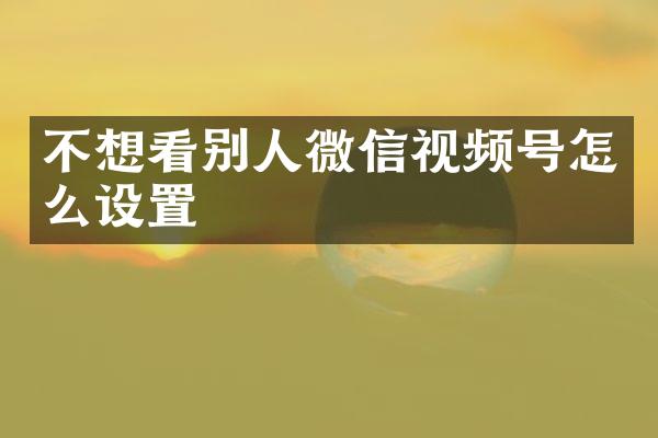 不想看别人微信视频号怎么设置
