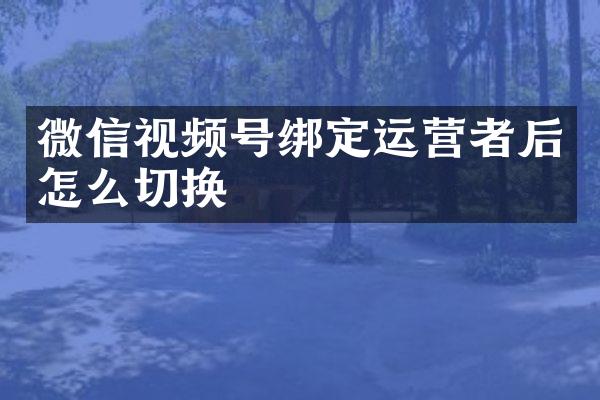 微信视频号绑定运营者后怎么切换