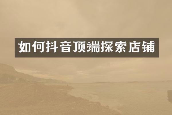 如何抖音顶端探索店铺