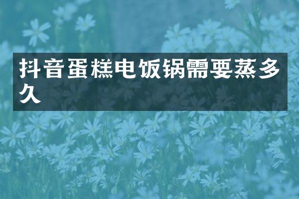 抖音蛋糕电饭锅需要蒸多久