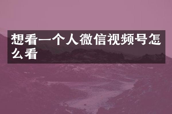 想看一个人微信视频号怎么看