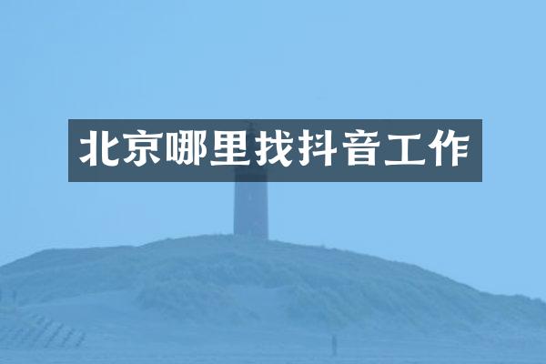 北京哪里找抖音工作