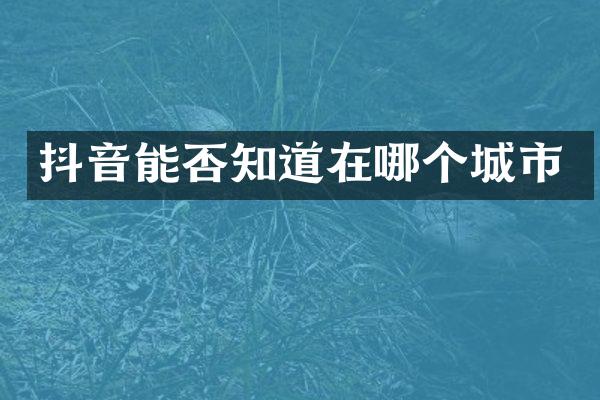 抖音能否知道在哪个城市