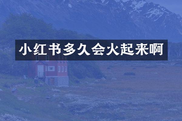 小红书多久会火起来啊