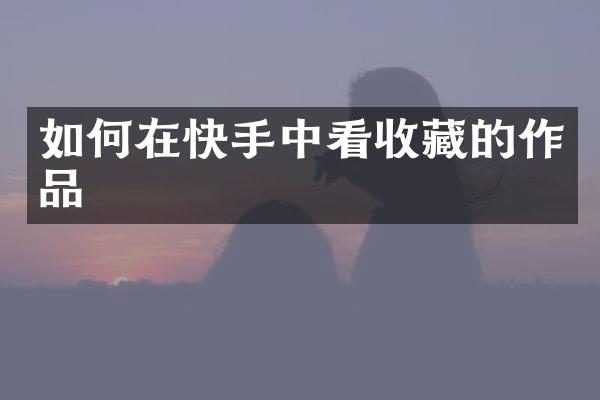 如何在快手中看收藏的作品