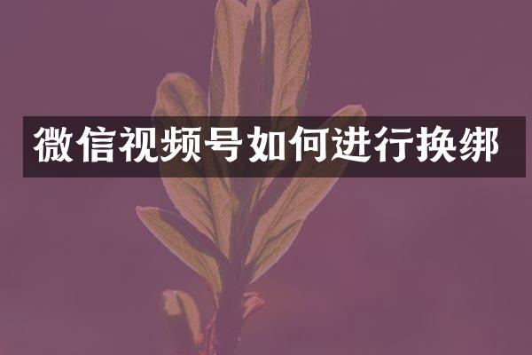 微信视频号如何进行换绑