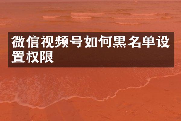 微信视频号如何黑名单设置权限