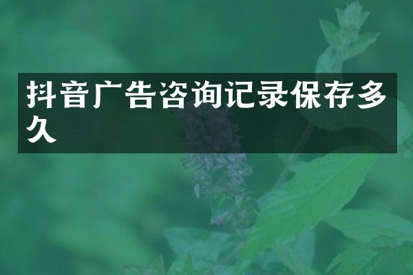 抖音广告咨询记录保存多久
