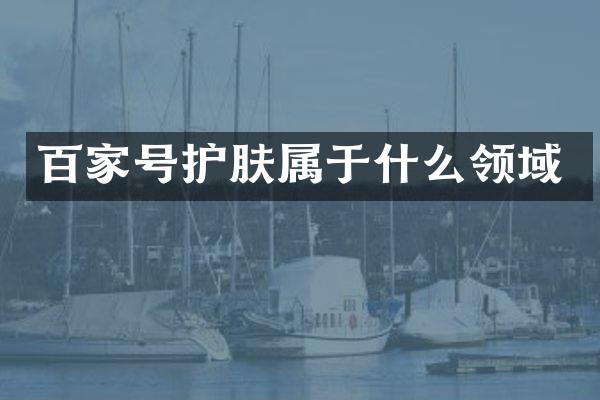 百家号护肤属于什么领域