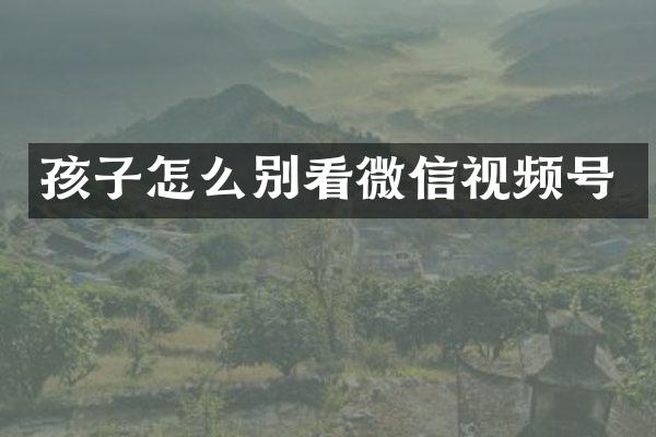 孩子怎么别看微信视频号