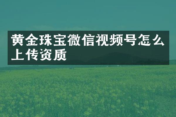 黄金珠宝微信视频号怎么上传资质