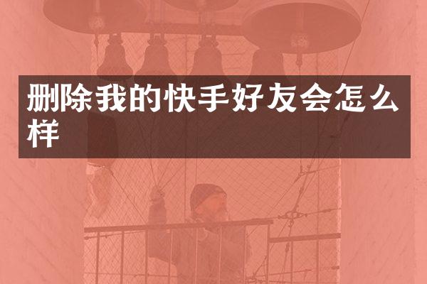 删除我的快手好友会怎么样