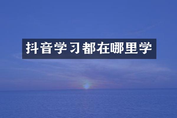 抖音学习都在哪里学