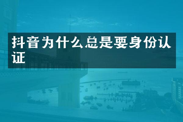 抖音为什么总是要身份认证