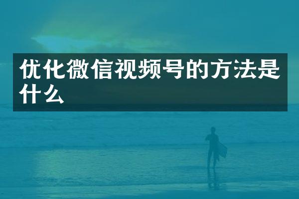 优化微信视频号的方法是什么