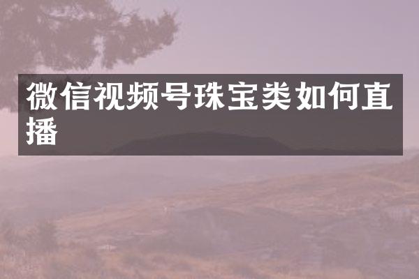微信视频号珠宝类如何直播