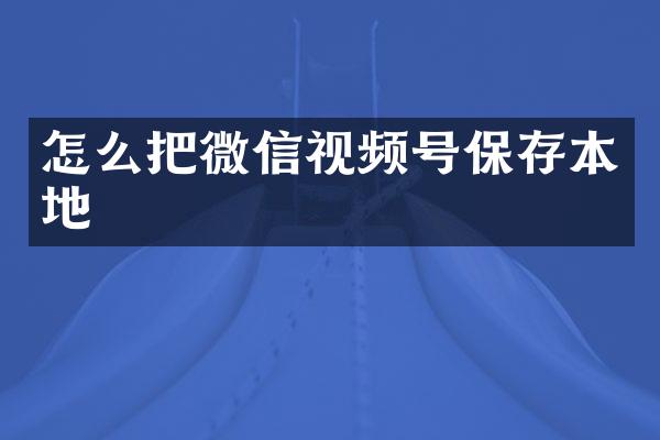 怎么把微信视频号保存本地