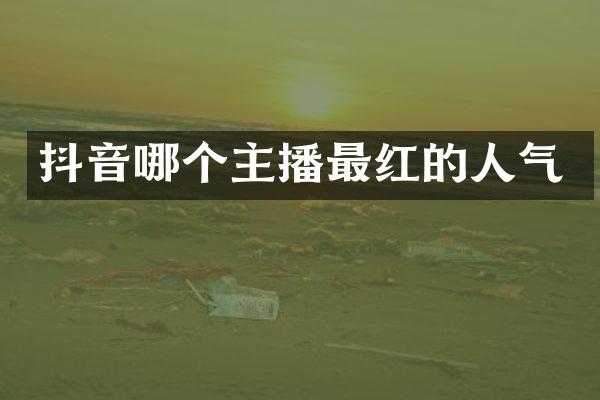 抖音哪个主播最红的人气