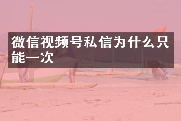 微信视频号私信为什么只能一次