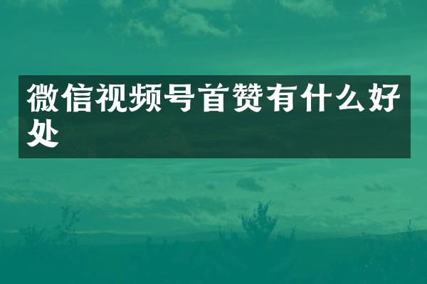 微信视频号首赞有什么好处