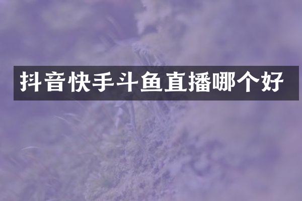 抖音快手斗鱼直播哪个好